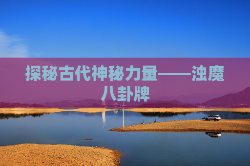 探秘古代神秘力量——浊魔八卦牌 探秘古代神秘力量——浊魔八卦牌