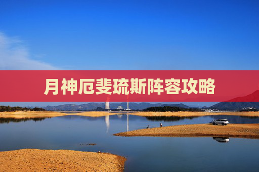 月神厄斐琉斯阵容攻略 月神厄斐琉斯阵容攻略