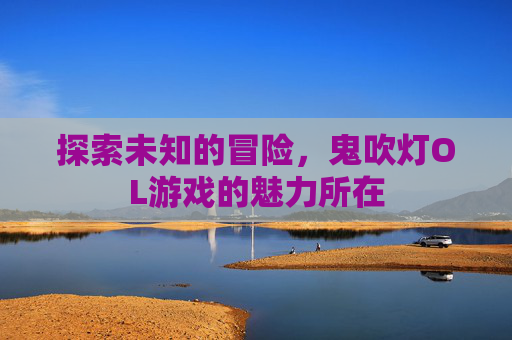 探索未知的冒险,鬼吹灯OL游戏的魅力所在 探索未知的冒险,鬼吹灯OL游戏的魅力所在