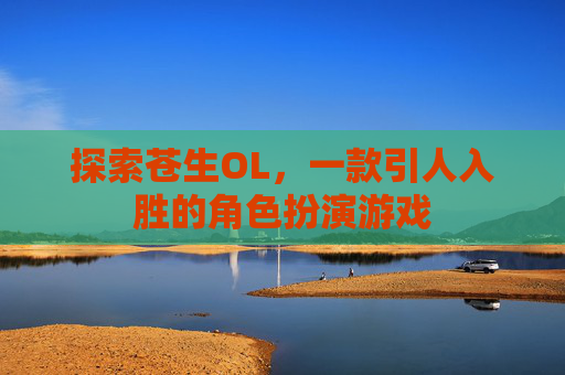 探索苍生OL,一款引人入胜的角色扮演游戏 探索苍生OL,一款引人入胜的角色扮演游戏