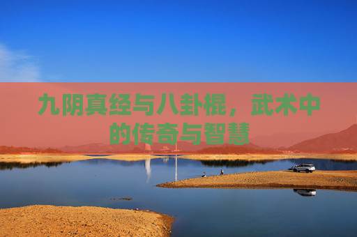 九阴真经与八卦棍,武术中的传奇与智慧 九阴真经与八卦棍,武术中的传奇与智慧