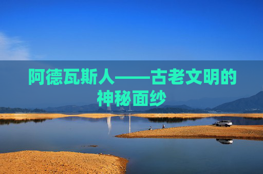 阿德瓦斯人——古老文明的神秘面纱 阿德瓦斯人——古老文明的神秘面纱