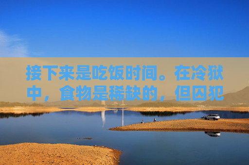 接下来是吃饭时间。在冷狱中,食物是稀缺的,但囚犯们依然保持着对生活的热爱。他们互相帮助,分享着仅有的食物。在这个过程中,他们学会了感恩,学会了珍惜。饭后,他们会进行一些简单的清洁工作,保持环境的整洁 接下来是吃饭时间。在冷狱中,食物是稀缺的,但囚犯们依然保持着对生活的热爱。他们互相帮助,分享着仅有的食物。在这个过程中,他们学会了感恩,学会了珍惜。饭后,他们会进行一些简单的清洁工作,保持环境的整洁