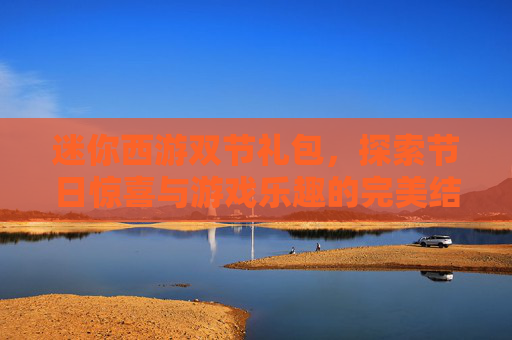 迷你西游双节礼包,探索节日惊喜与游戏乐趣的完美结合 迷你西游双节礼包,探索节日惊喜与游戏乐趣的完美结合