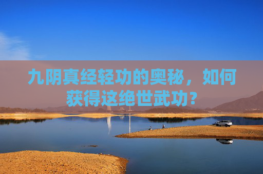 九阴真经轻功的奥秘,如何获得这绝世武功? 九阴真经轻功的奥秘,如何获得这绝世武功?