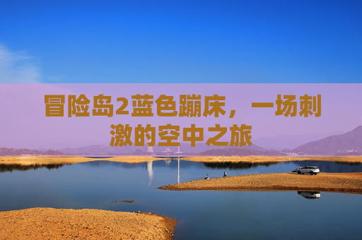 冒险岛2蓝色蹦床,一场刺激的空中之旅 冒险岛2蓝色蹦床,一场刺激的空中之旅