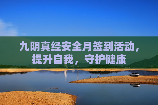 九阴真经安全月签到活动,提升自我,守护健康 九阴真经安全月签到活动,提升自我,守护健康