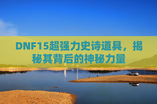 DNF15超强力史诗道具,揭秘其背后的神秘力量 DNF15超强力史诗道具,揭秘其背后的神秘力量