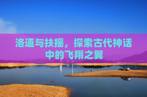 洛道与扶摇,探索古代神话中的飞翔之翼 洛道与扶摇,探索古代神话中的飞翔之翼