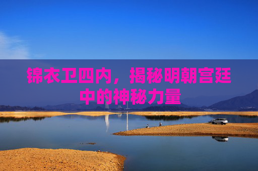 锦衣卫四内,揭秘明朝宫廷中的神秘力量 锦衣卫四内,揭秘明朝宫廷中的神秘力量