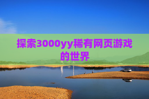 探索3000yy稀有网页游戏的世界 探索3000yy稀有网页游戏的世界