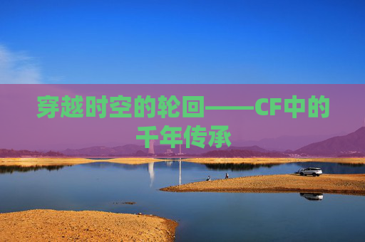 穿越时空的轮回——CF中的千年传承 穿越时空的轮回——CF中的千年传承