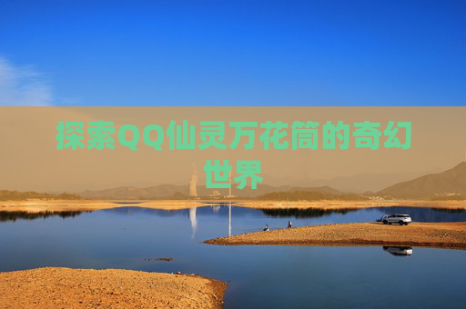 探索QQ仙灵万花筒的奇幻世界 探索QQ仙灵万花筒的奇幻世界
