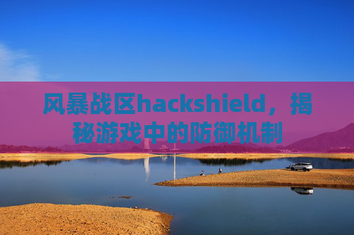 风暴战区hackshield,揭秘游戏中的防御机制 风暴战区hackshield,揭秘游戏中的防御机制