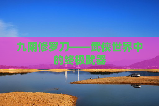 九阴修罗刀——武侠世界中的终极武器