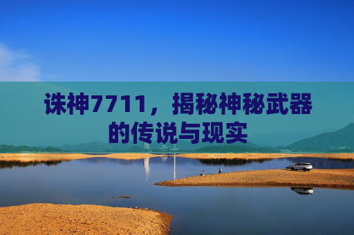 诛神7711,揭秘神秘武器的传说与现实 诛神7711,揭秘神秘武器的传说与现实