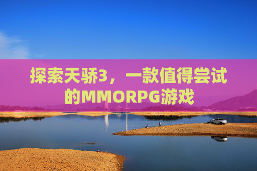 探索天骄3,一款值得尝试的MMORPG游戏 探索天骄3,一款值得尝试的MMORPG游戏