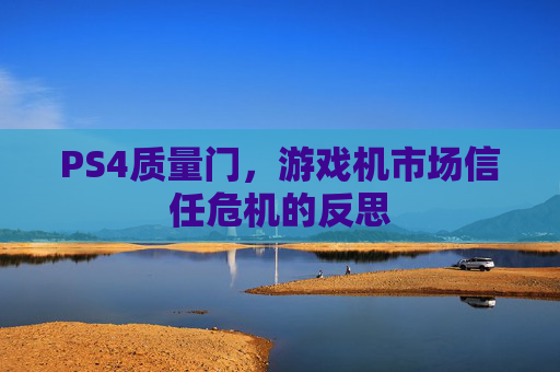 PS4质量门,游戏机市场信任危机的反思 PS4质量门,游戏机市场信任危机的反思