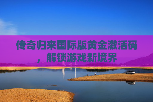 传奇归来国际版黄金激活码，解锁游戏新境界