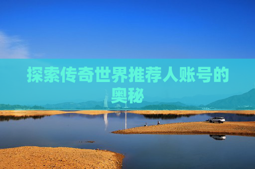 探索传奇世界推荐人账号的奥秘 探索传奇世界推荐人账号的奥秘