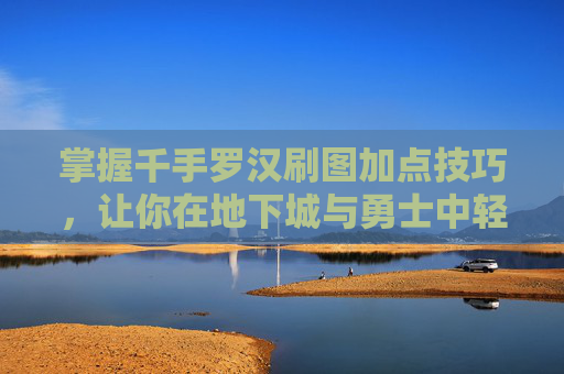掌握千手罗汉刷图加点技巧,让你在地下城与勇士中轻松取胜 掌握千手罗汉刷图加点技巧,让你在地下城与勇士中轻松取胜