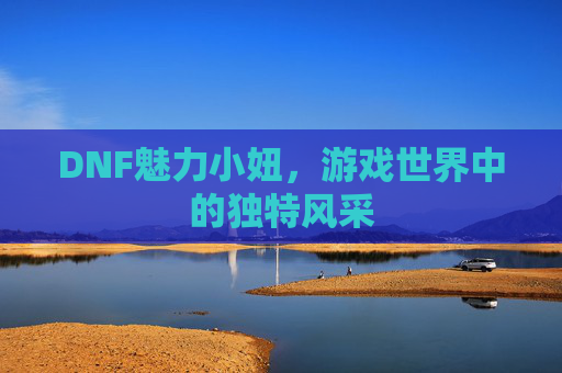 DNF魅力小妞,游戏世界中的独特风采 DNF魅力小妞,游戏世界中的独特风采
