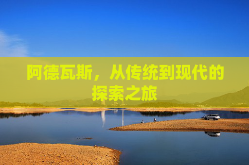 阿德瓦斯，从传统到现代的探索之旅