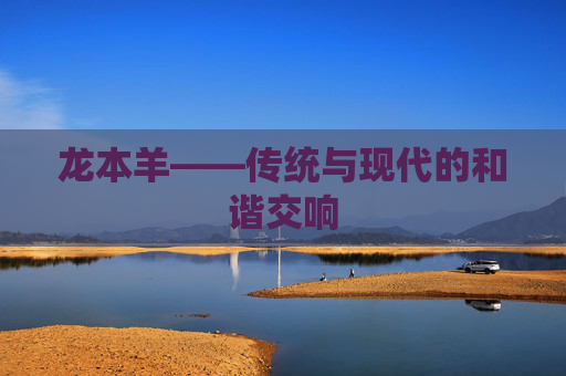 龙本羊——传统与现代的和谐交响 龙本羊——传统与现代的和谐交响