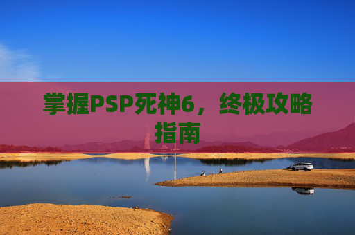 掌握PSP死神6,终极攻略指南 掌握PSP死神6,终极攻略指南