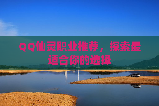 QQ仙灵职业推荐,探索最适合你的选择 QQ仙灵职业推荐,探索最适合你的选择
