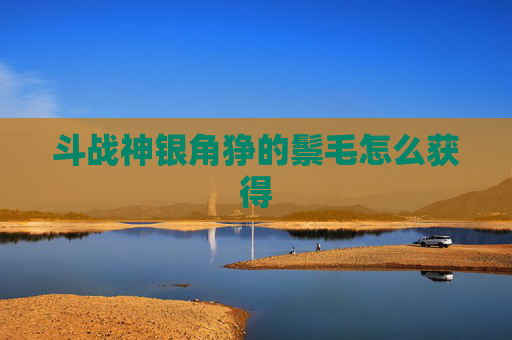 斗战神银角狰的鬃毛怎么获得 斗战神银角狰的鬃毛怎么获得