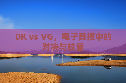 DK vs VG,电子竞技中的对决与较量 DK vs VG,电子竞技中的对决与较量