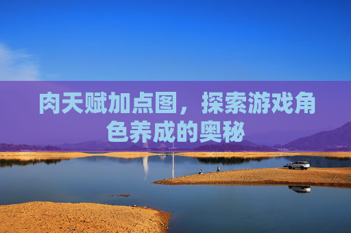 肉天赋加点图，探索游戏角色养成的奥秘