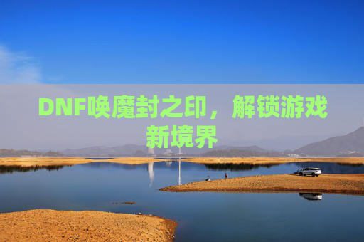 DNF唤魔封之印，解锁游戏新境界