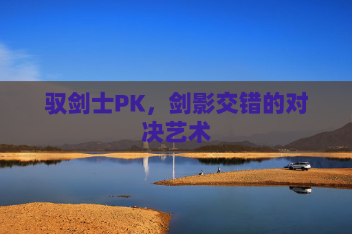 驭剑士PK,剑影交错的对决艺术 驭剑士PK,剑影交错的对决艺术