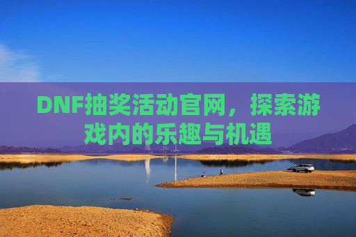 DNF抽奖活动官网,探索游戏内的乐趣与机遇 DNF抽奖活动官网,探索游戏内的乐趣与机遇