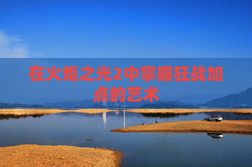 在火炬之光2中掌握狂战加点的艺术 在火炬之光2中掌握狂战加点的艺术