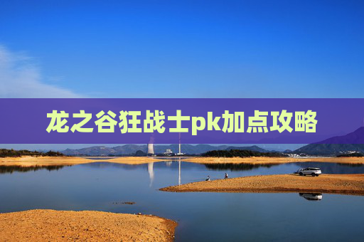 龙之谷狂战士pk加点攻略 龙之谷狂战士pk加点攻略