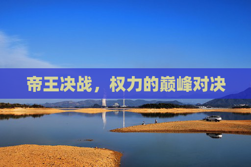 帝王决战,权力的巅峰对决 帝王决战,权力的巅峰对决