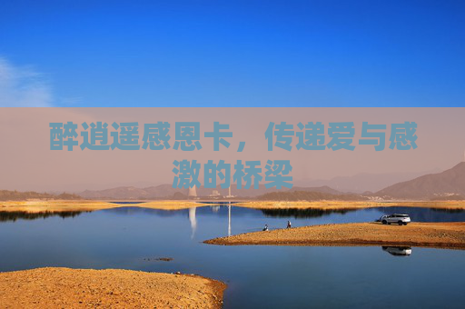 醉逍遥感恩卡,传递爱与感激的桥梁 醉逍遥感恩卡,传递爱与感激的桥梁