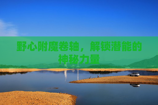 野心附魔卷轴,解锁潜能的神秘力量 野心附魔卷轴,解锁潜能的神秘力量