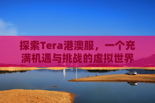 探索Tera港澳服，一个充满机遇与挑战的虚拟世界