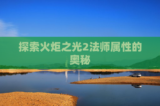 探索火炬之光2法师属性的奥秘