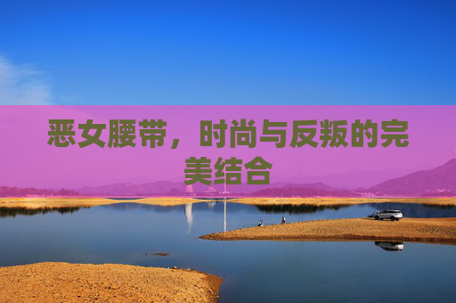 恶女腰带,时尚与反叛的完美结合 恶女腰带,时尚与反叛的完美结合