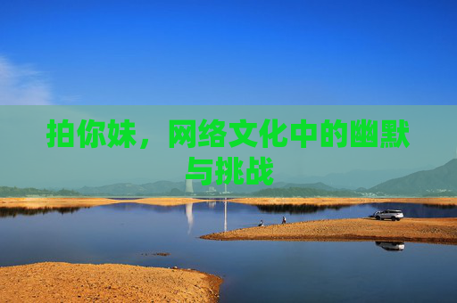 拍你妹,网络文化中的幽默与挑战 拍你妹,网络文化中的幽默与挑战