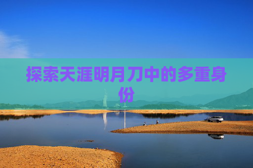 探索天涯明月刀中的多重身份 探索天涯明月刀中的多重身份