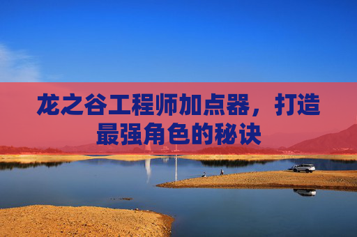 龙之谷工程师加点器，打造最强角色的秘诀