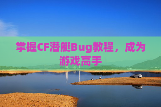 掌握CF潜艇Bug教程,成为游戏高手 掌握CF潜艇Bug教程,成为游戏高手