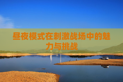 昼夜模式在刺激战场中的魅力与挑战 昼夜模式在刺激战场中的魅力与挑战