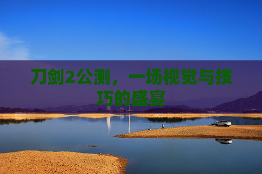 刀剑2公测，一场视觉与技巧的盛宴